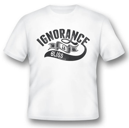 Ignorance Is Bliss  black or white tee