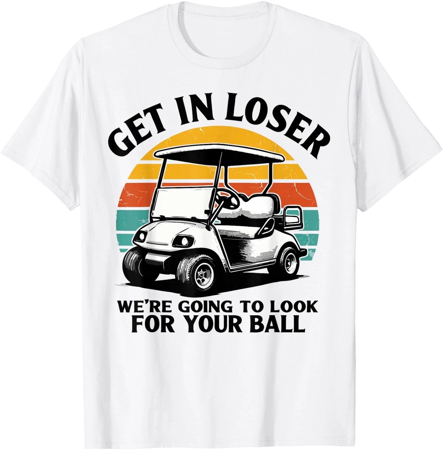 Get in Loser We're Going to Look for Your Ball Tee - Golf T-Shirt