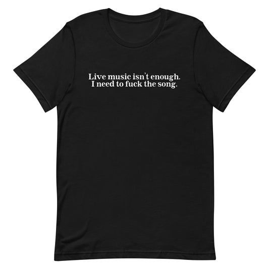 Live Music Isn't Enough. I Need to Fuck the Song. Unisex t-shirt