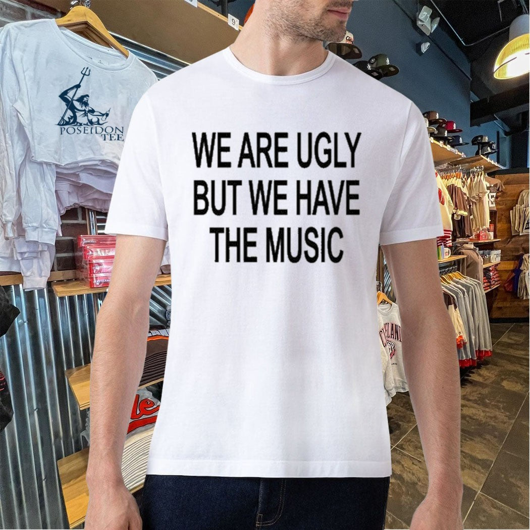 We Are Ugly But We Have The Music T-shirt