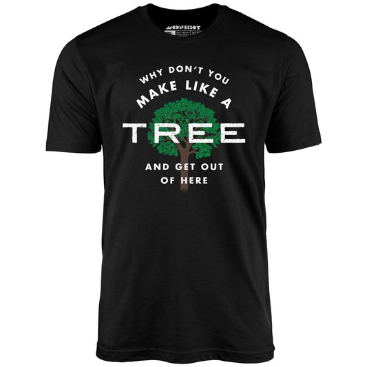Why Don't You Make Like a Tree and Get Out of Here - Unisex T-Shirt