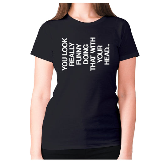 You look really funny doing that with your head - women's premium t-shirt
