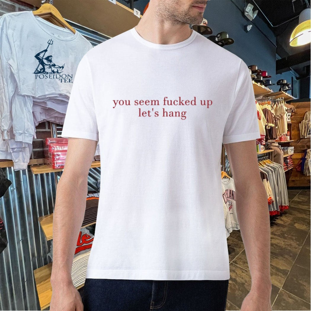 You Seem Fucked Up Let’s Hang T-shirt